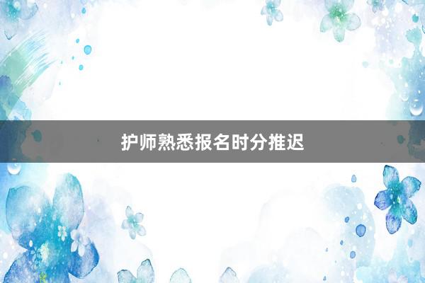 护师熟悉报名时分推迟