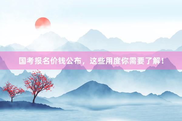 国考报名价钱公布，这些用度你需要了解！