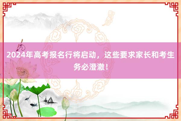 2024年高考报名行将启动，这些要求家长和考生务必澄澈！