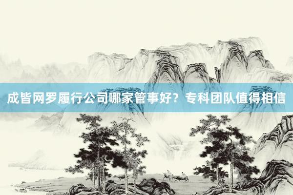 成皆网罗履行公司哪家管事好？专科团队值得相信
