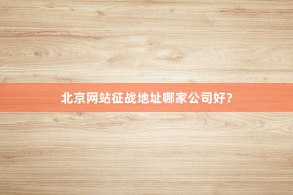 北京网站征战地址哪家公司好？