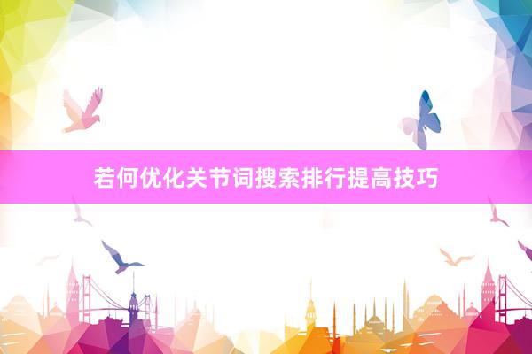 若何优化关节词搜索排行提高技巧