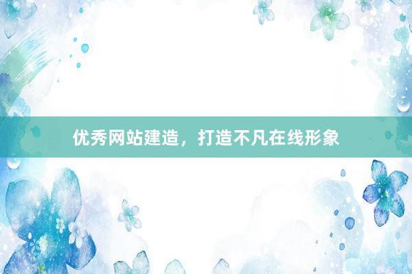 优秀网站建造，打造不凡在线形象
