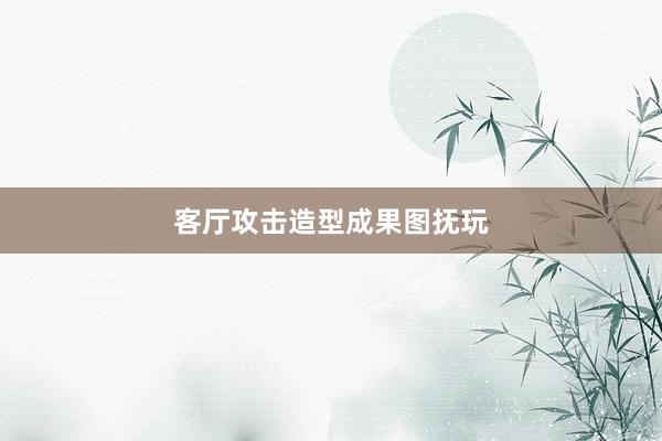 客厅攻击造型成果图抚玩