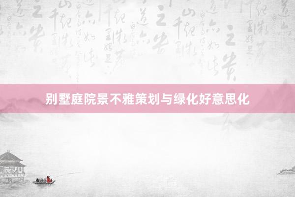别墅庭院景不雅策划与绿化好意思化