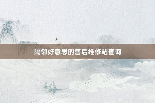 隔邻好意思的售后维修站查询
