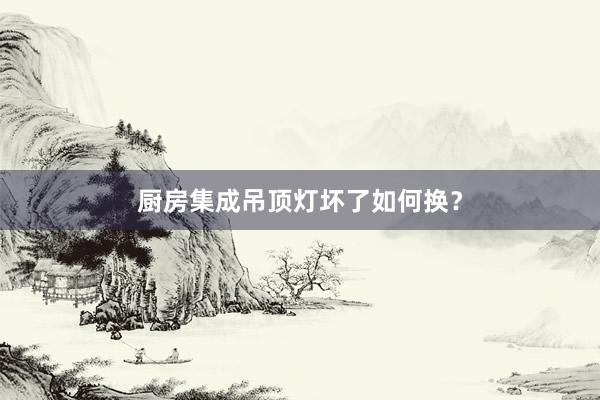 厨房集成吊顶灯坏了如何换？