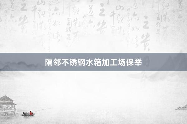 隔邻不锈钢水箱加工场保举