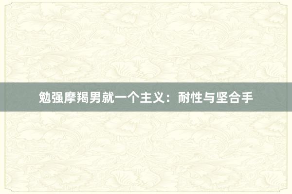 勉强摩羯男就一个主义：耐性与坚合手
