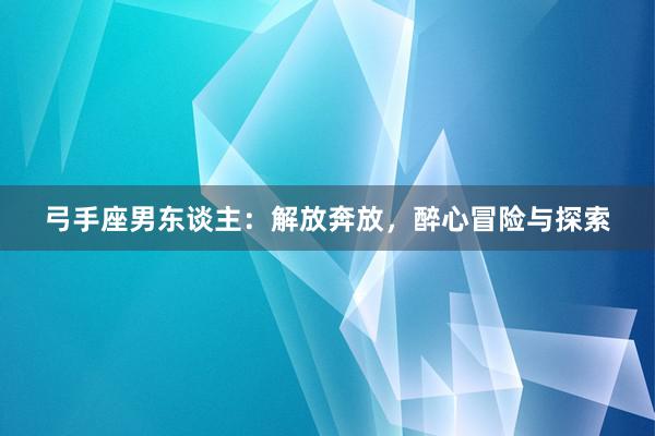 弓手座男东谈主：解放奔放，醉心冒险与探索