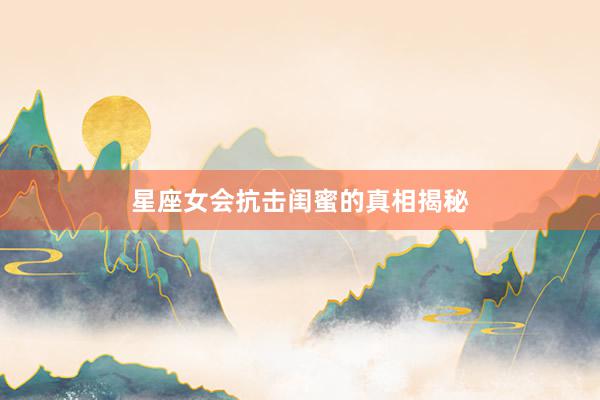 星座女会抗击闺蜜的真相揭秘