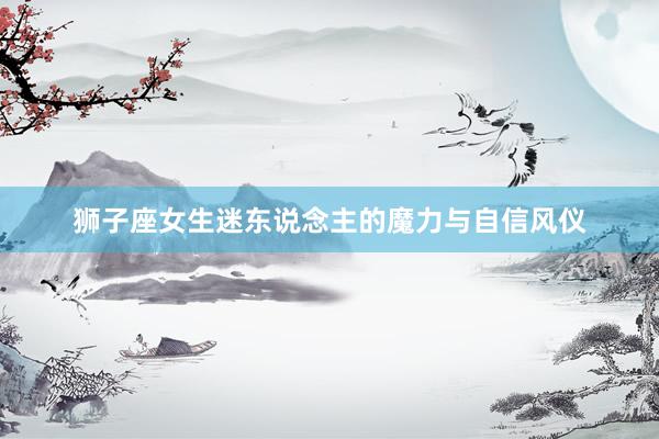 狮子座女生迷东说念主的魔力与自信风仪