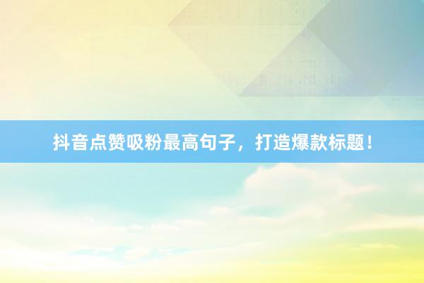 抖音点赞吸粉最高句子，打造爆款标题！