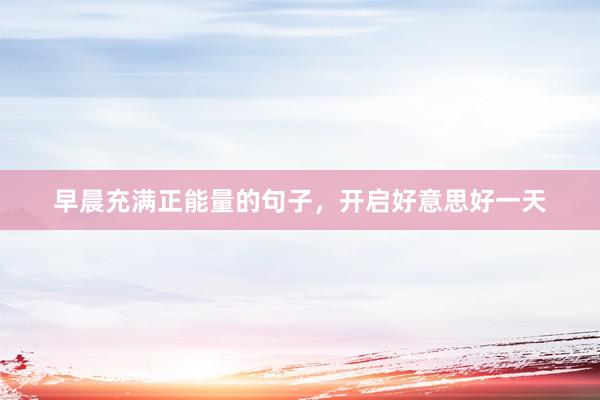 早晨充满正能量的句子，开启好意思好一天