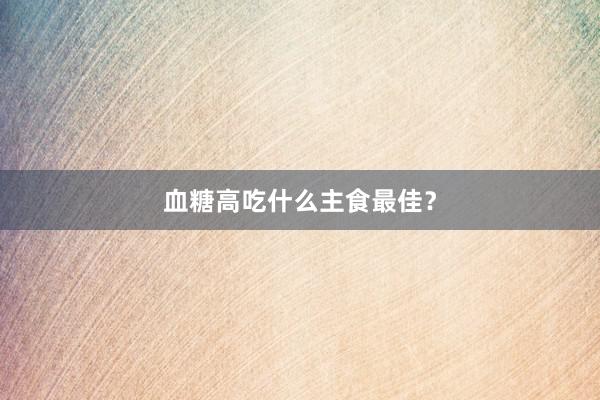 血糖高吃什么主食最佳？