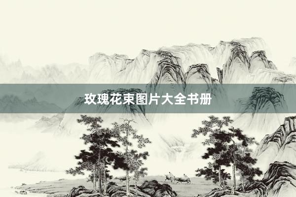 玫瑰花束图片大全书册