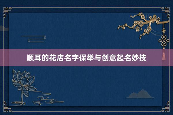 顺耳的花店名字保举与创意起名妙技