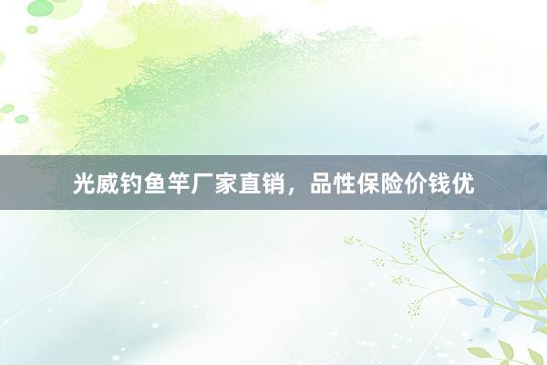 光威钓鱼竿厂家直销，品性保险价钱优